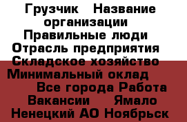 Грузчик › Название организации ­ Правильные люди › Отрасль предприятия ­ Складское хозяйство › Минимальный оклад ­ 29 000 - Все города Работа » Вакансии   . Ямало-Ненецкий АО,Ноябрьск г.